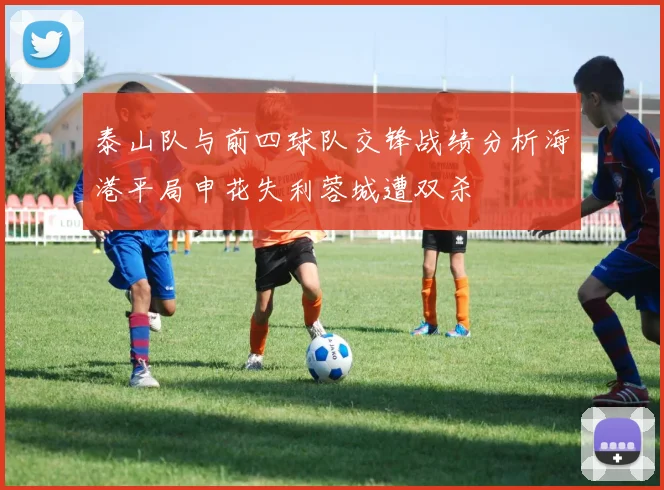 泰山队与前四球队交锋战绩分析海港平局申花失利蓉城遭双杀