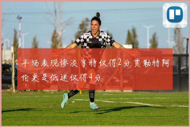 半场表现惨淡亨特仅得2分贾勒特阿伦更是低迷仅得4分
