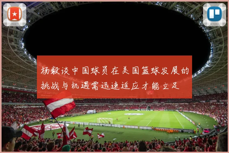 杨毅谈中国球员在美国篮球发展的挑战与机遇需迅速适应才能立足