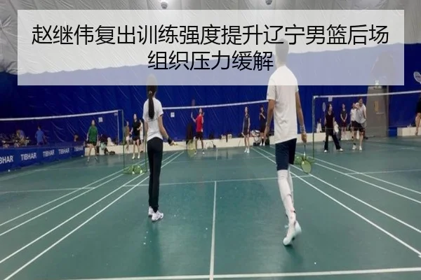 赵继伟复出训练强度提升辽宁男篮后场组织压力缓解 - xingkong