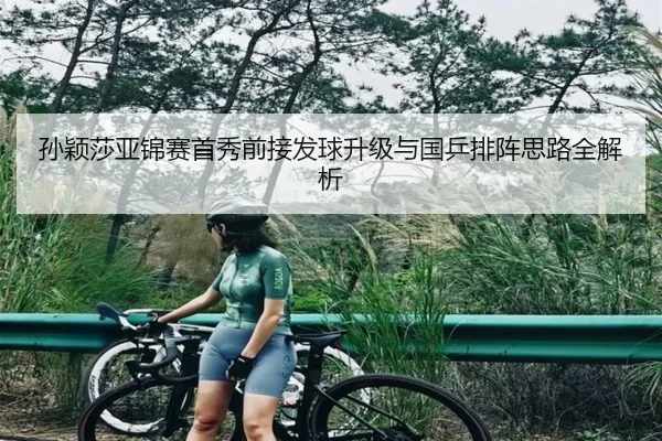 孙颖莎亚锦赛首秀前接发球升级与国乒排阵思路全解析 - xingkong